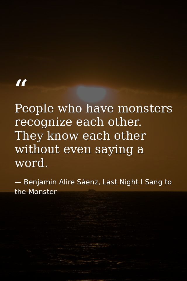 People who have monsters recognize each other. They know each other without even saying a word. — Benjamin Alire Sáenz, Last Night I Sang to the Monster
