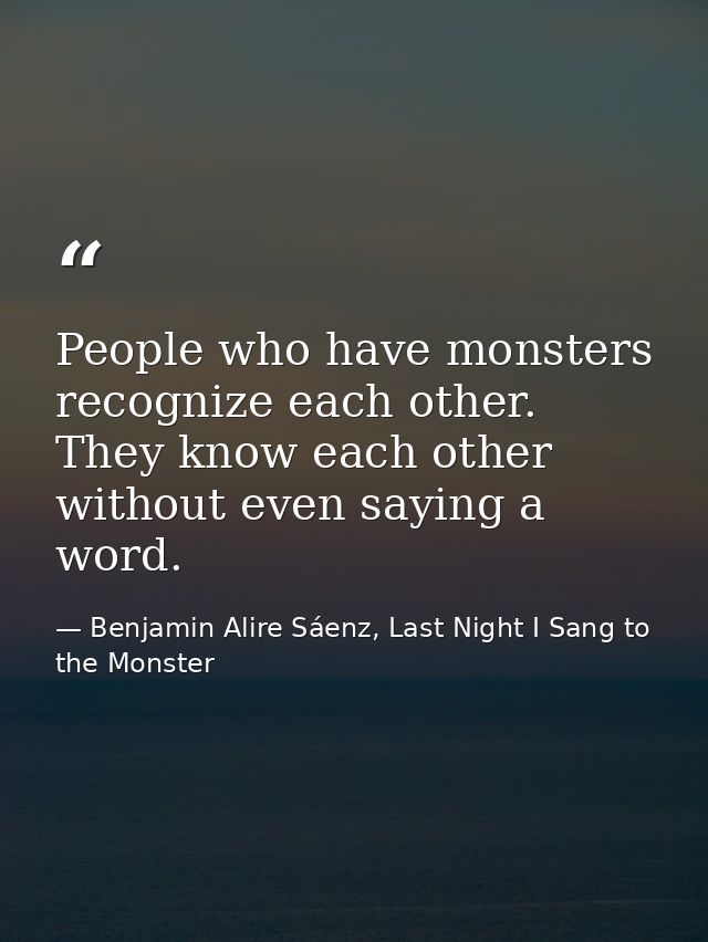 People who have monsters recognize each other. They know each other without even saying a word. — Benjamin Alire Sáenz, Last Night I Sang to the Monster