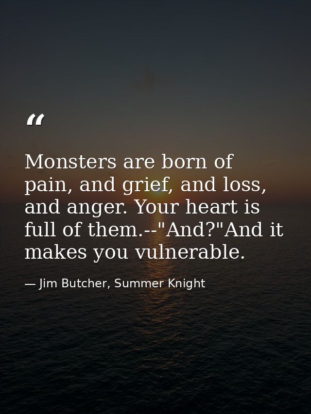 Monsters are born of pain, and grief, and loss, and anger. Your heart is full of them.--"And?"And it makes you vulnerabl — Jim Butcher, Summer Knight