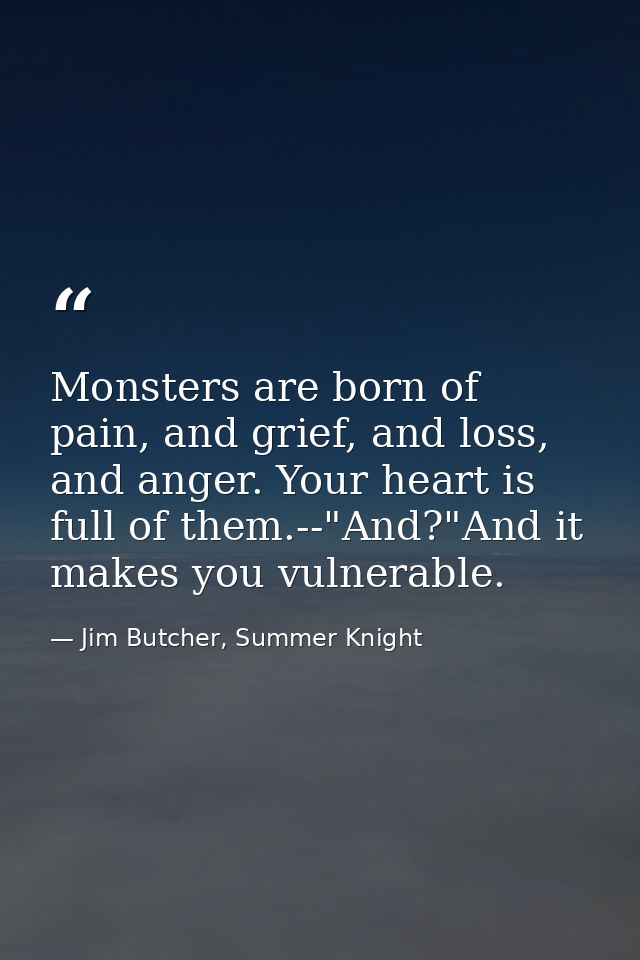 Monsters are born of pain, and grief, and loss, and anger. Your heart is full of them.--"And?"And it makes you vulnerabl — Jim Butcher, Summer Knight