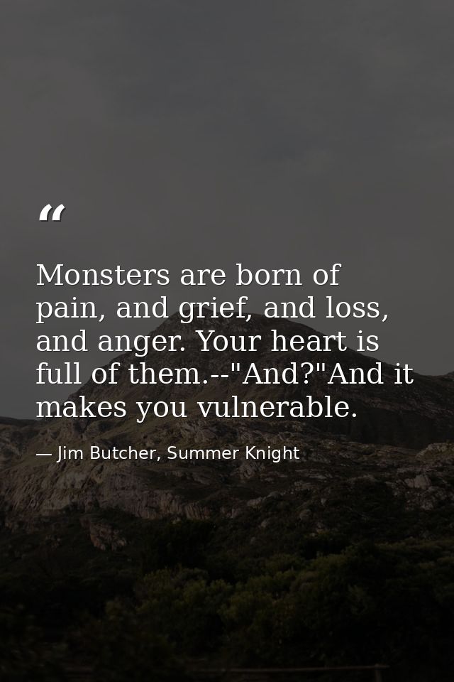 Monsters are born of pain, and grief, and loss, and anger. Your heart is full of them.--"And?"And it makes you vulnerabl — Jim Butcher, Summer Knight