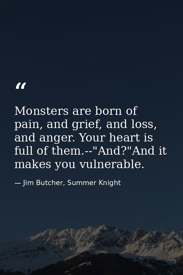 Monsters are born of pain, and grief, and loss, and anger. Your heart is full of them.--"And?"And it makes you vulnerabl — Jim Butcher, Summer Knight
