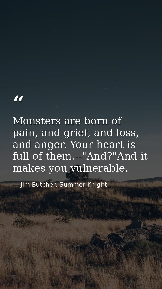 Monsters are born of pain, and grief, and loss, and anger. Your heart is full of them.--"And?"And it makes you vulnerabl — Jim Butcher, Summer Knight