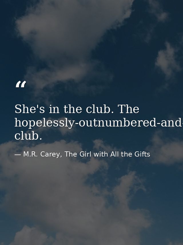 She's in the club. The hopelessly-outnumbered-and-surrounded-by-monsters club. — M.R. Carey, The Girl with All the Gifts