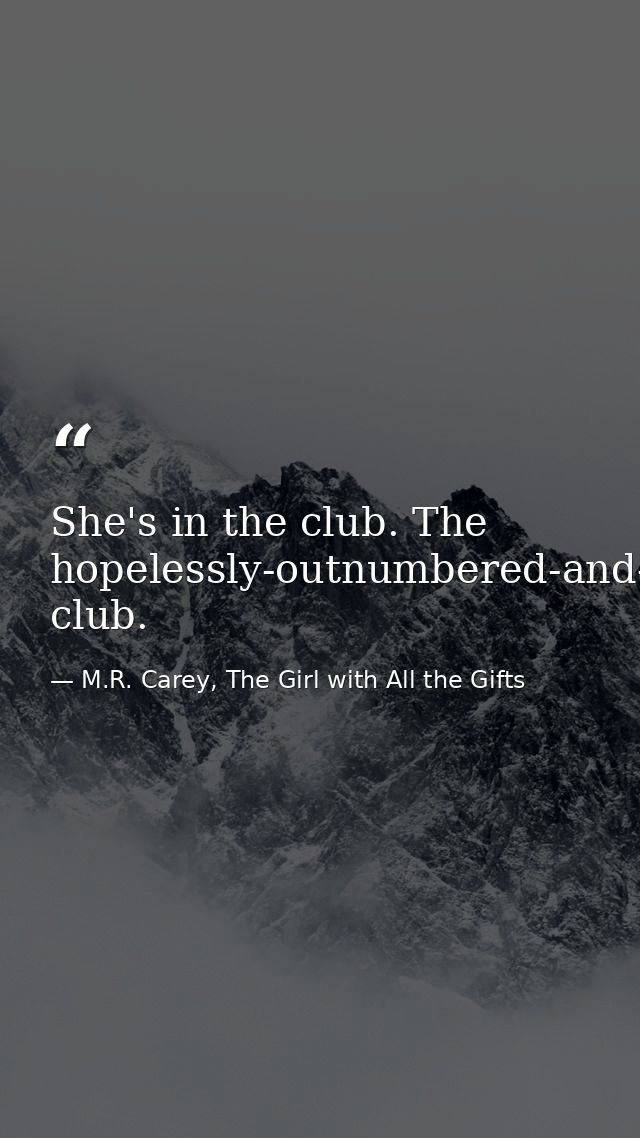 She's in the club. The hopelessly-outnumbered-and-surrounded-by-monsters club. — M.R. Carey, The Girl with All the Gifts