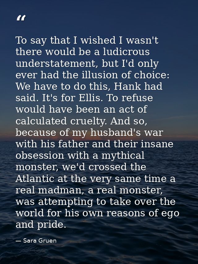 To say that I wished I wasn't there would be a ludicrous understatement, but I'd only ever had the illusion of choice: W — Sara Gruen