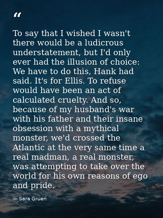 To say that I wished I wasn't there would be a ludicrous understatement, but I'd only ever had the illusion of choice: W — Sara Gruen
