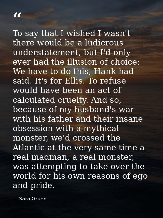 To say that I wished I wasn't there would be a ludicrous understatement, but I'd only ever had the illusion of choice: W — Sara Gruen