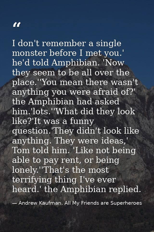 I don't remember a single monster before I met you.' he'd told Amphibian. 'Now they seem to be all over the place.''You  — Andrew Kaufman, All My Friends are Superheroes