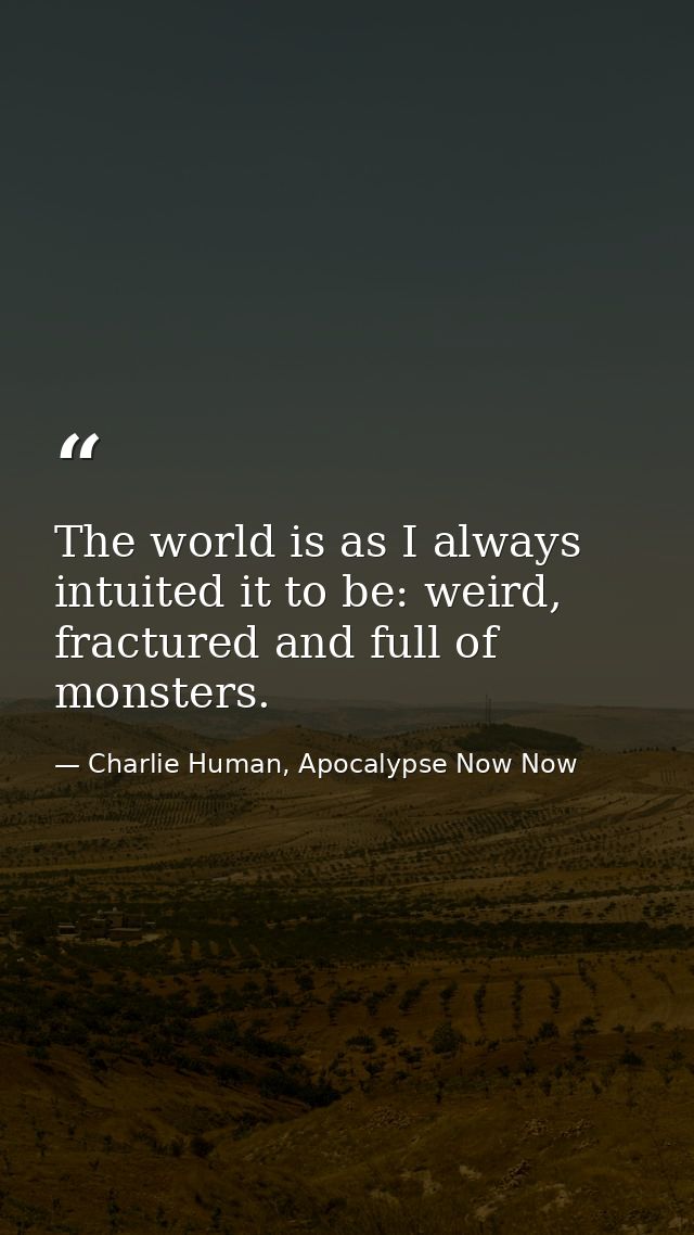 The world is as I always intuited it to be: weird, fractured and full of monsters. — Charlie Human, Apocalypse Now Now