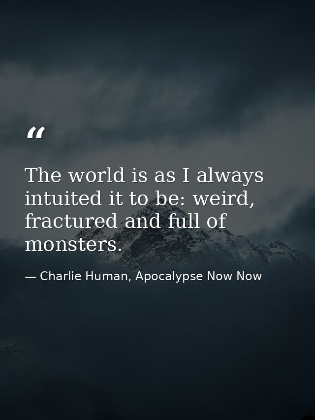 The world is as I always intuited it to be: weird, fractured and full of monsters. — Charlie Human, Apocalypse Now Now