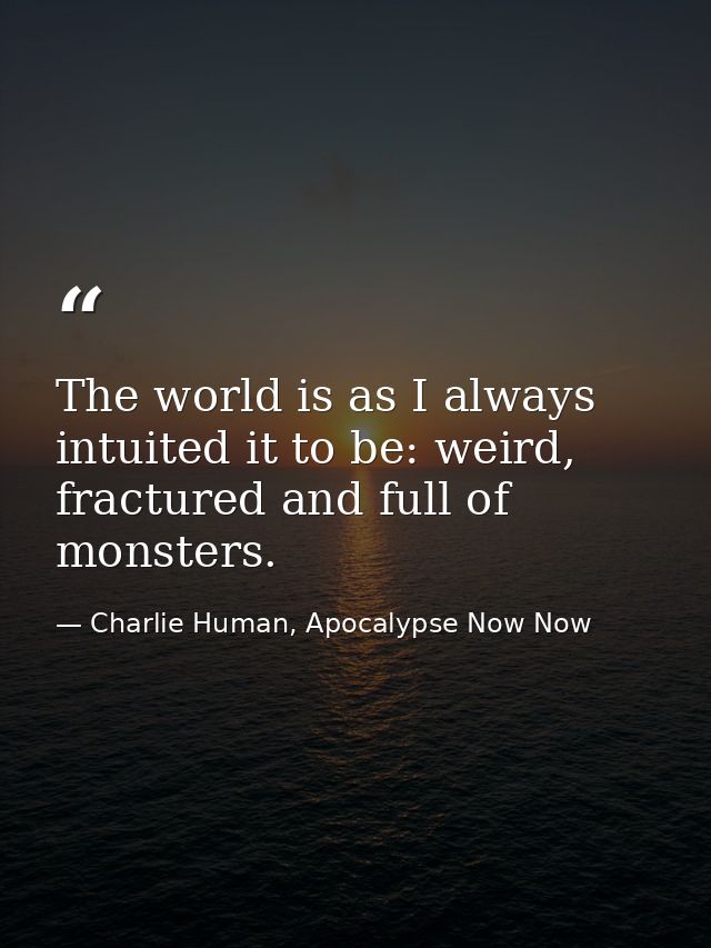 The world is as I always intuited it to be: weird, fractured and full of monsters. — Charlie Human, Apocalypse Now Now