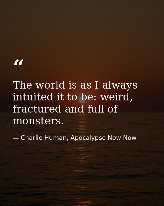 The world is as I always intuited it to be: weird, fractured and full of monsters. — Charlie Human, Apocalypse Now Now