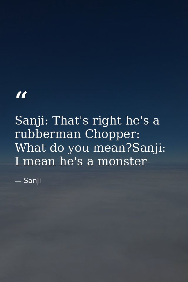 Sanji: That's right he's a rubberman Chopper: What do you mean?Sanji: I mean he's a monster — Sanji