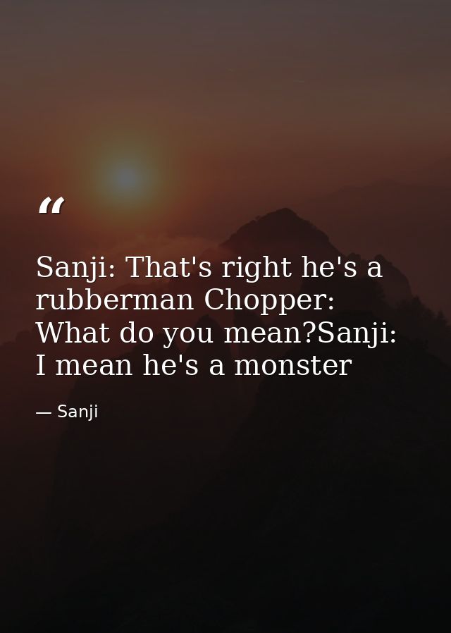 Sanji: That's right he's a rubberman Chopper: What do you mean?Sanji: I mean he's a monster — Sanji