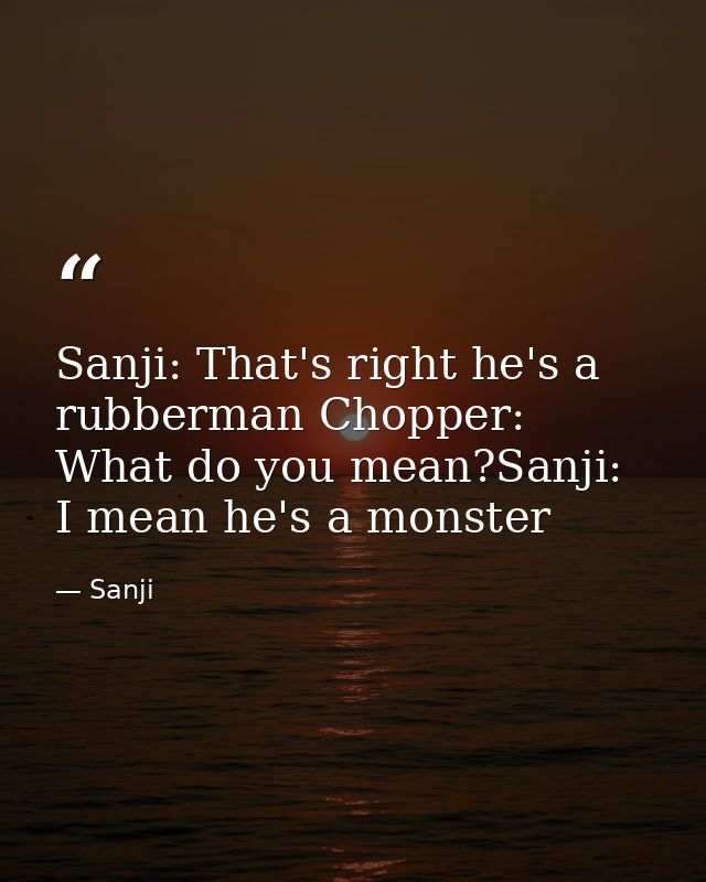 Sanji: That's right he's a rubberman Chopper: What do you mean?Sanji: I mean he's a monster — Sanji