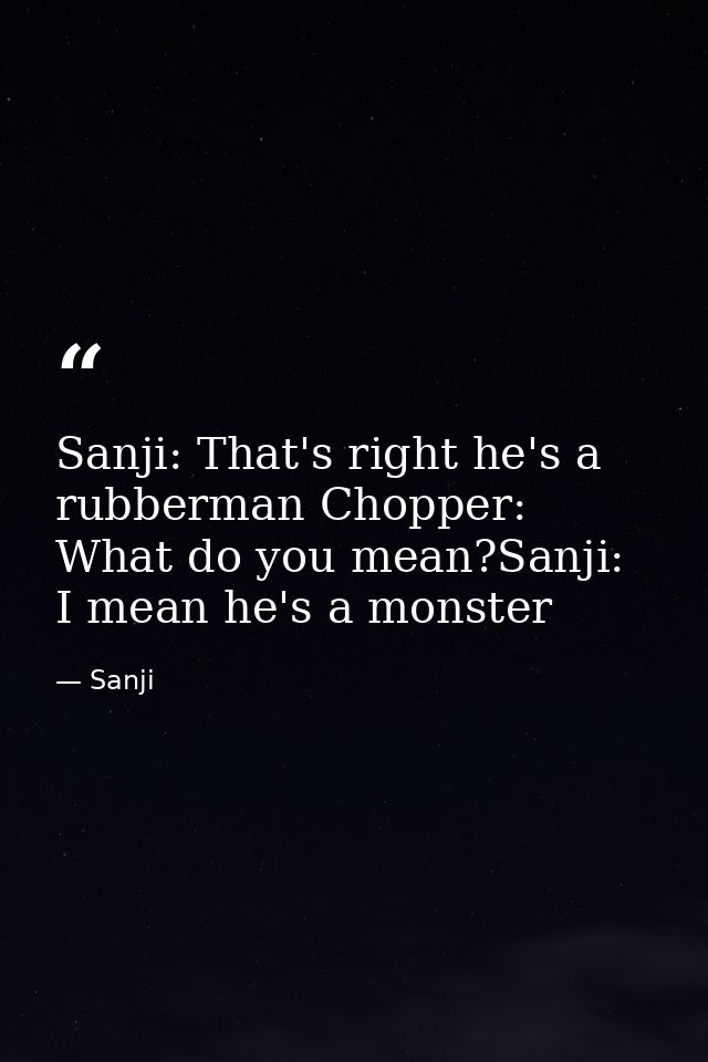 Sanji: That's right he's a rubberman Chopper: What do you mean?Sanji: I mean he's a monster — Sanji