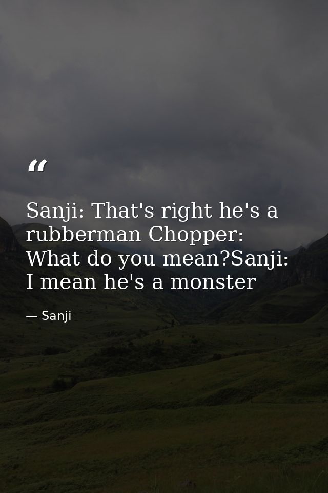 Sanji: That's right he's a rubberman Chopper: What do you mean?Sanji: I mean he's a monster — Sanji