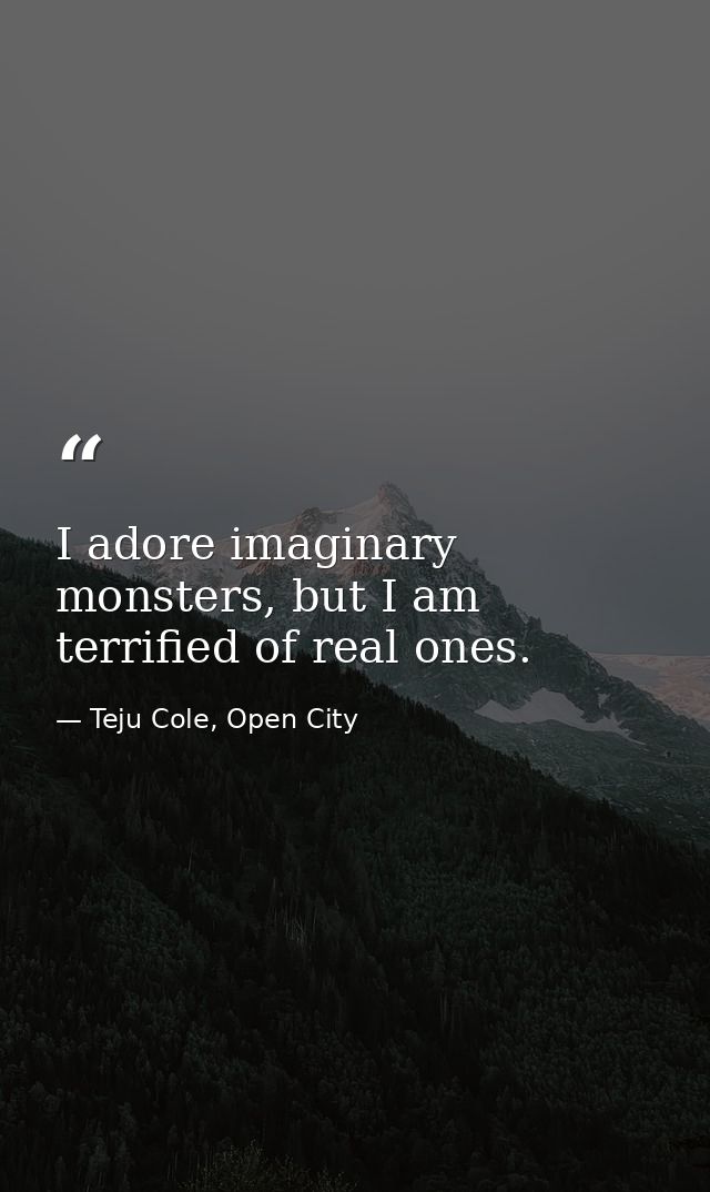 I adore imaginary monsters, but I am terrified of real ones. — Teju Cole, Open City