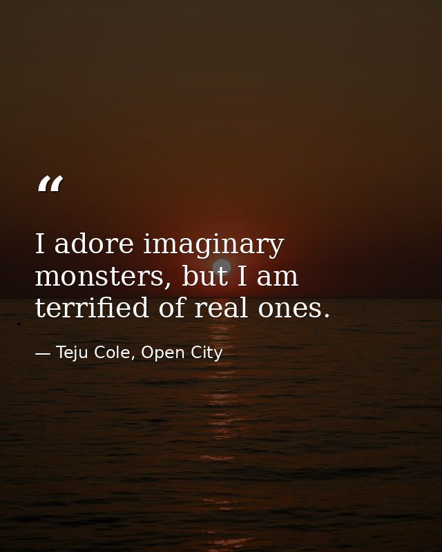 I adore imaginary monsters, but I am terrified of real ones. — Teju Cole, Open City