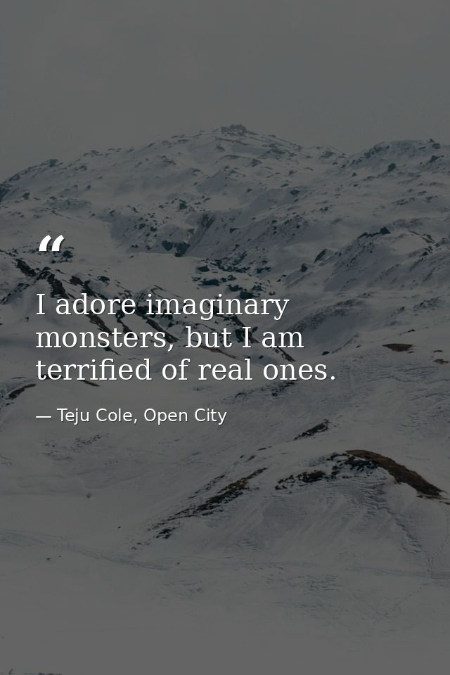 I adore imaginary monsters, but I am terrified of real ones. — Teju Cole, Open City