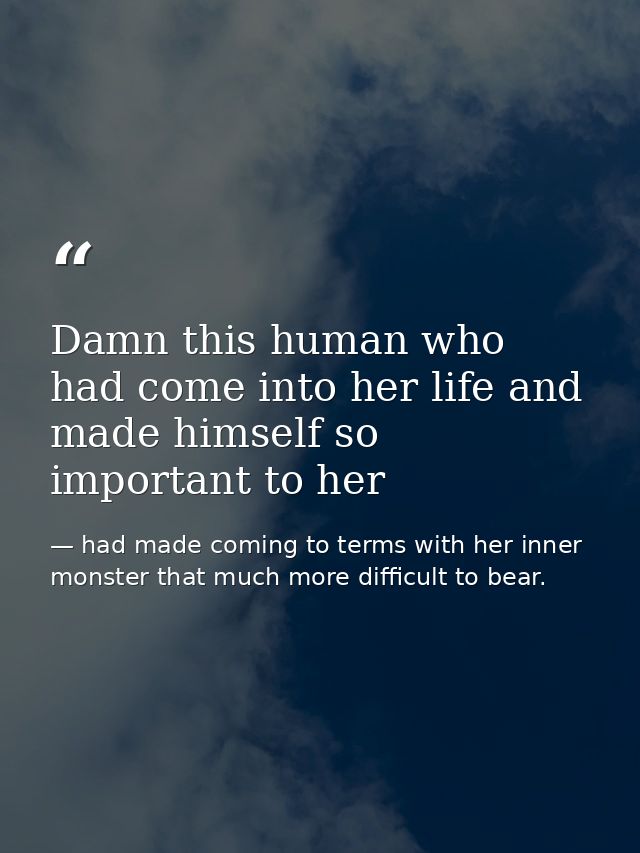 Damn this human who had come into her life and made himself so important to her — had made coming to terms with her inner monster that much more difficult to bear.