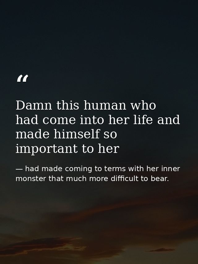 Damn this human who had come into her life and made himself so important to her — had made coming to terms with her inner monster that much more difficult to bear.