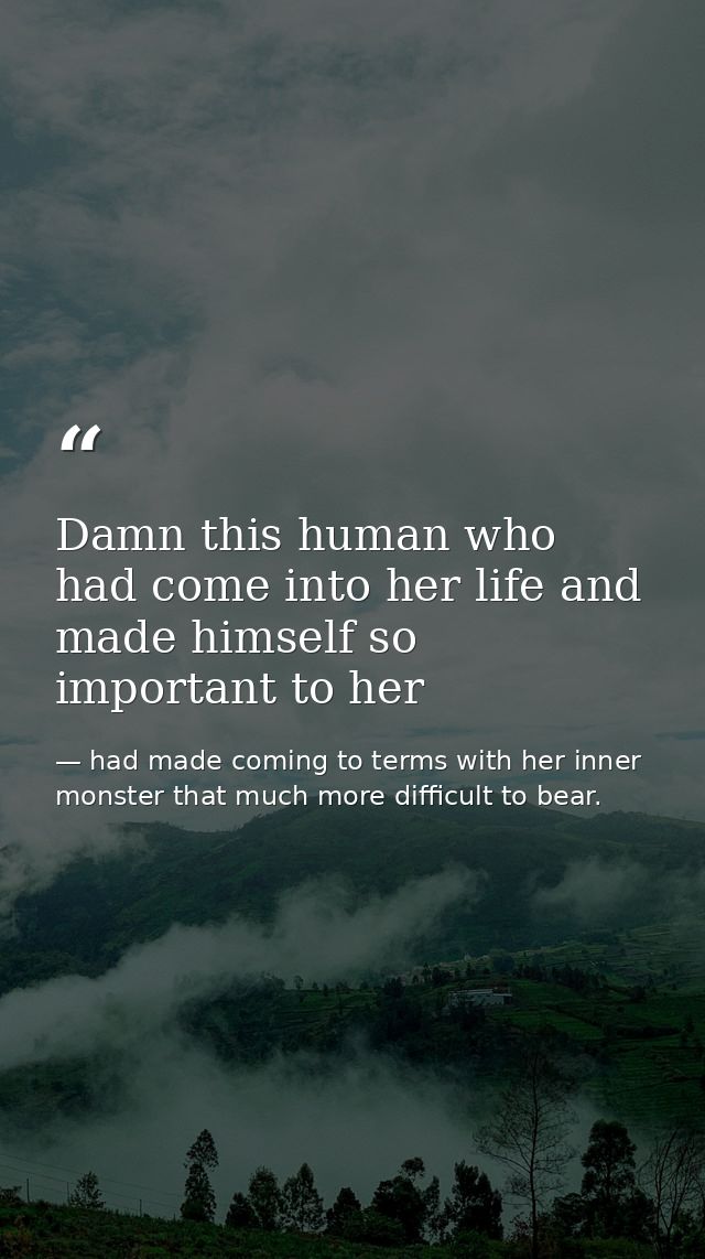 Damn this human who had come into her life and made himself so important to her — had made coming to terms with her inner monster that much more difficult to bear.