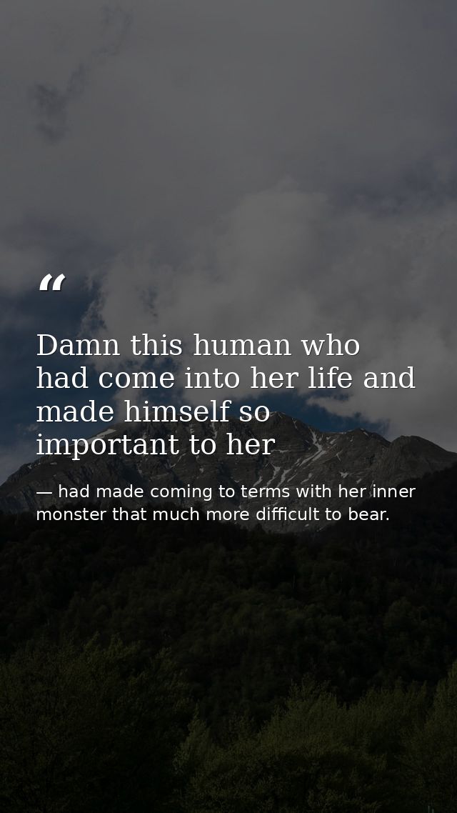Damn this human who had come into her life and made himself so important to her — had made coming to terms with her inner monster that much more difficult to bear.