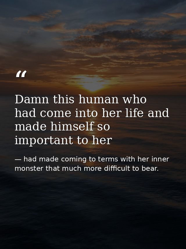 Damn this human who had come into her life and made himself so important to her — had made coming to terms with her inner monster that much more difficult to bear.