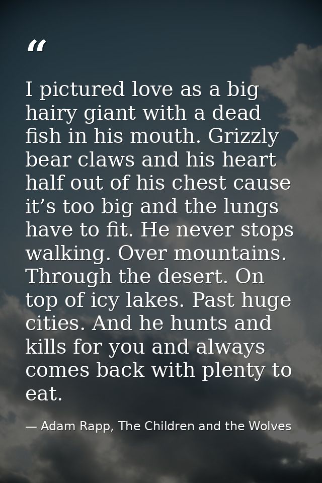 I pictured love as a big hairy giant with a dead fish in his mouth. Grizzly bear claws and his heart half out of his che — Adam Rapp, The Children and the Wolves