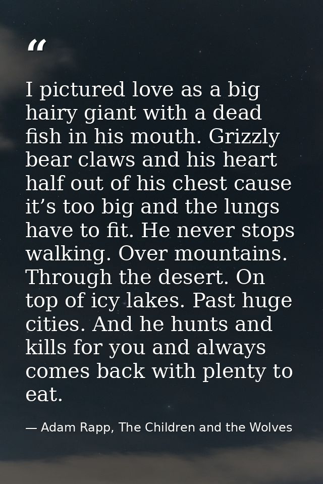 I pictured love as a big hairy giant with a dead fish in his mouth. Grizzly bear claws and his heart half out of his che — Adam Rapp, The Children and the Wolves