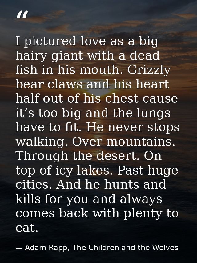 I pictured love as a big hairy giant with a dead fish in his mouth. Grizzly bear claws and his heart half out of his che — Adam Rapp, The Children and the Wolves