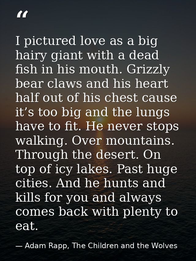 I pictured love as a big hairy giant with a dead fish in his mouth. Grizzly bear claws and his heart half out of his che — Adam Rapp, The Children and the Wolves