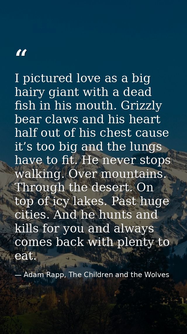 I pictured love as a big hairy giant with a dead fish in his mouth. Grizzly bear claws and his heart half out of his che — Adam Rapp, The Children and the Wolves