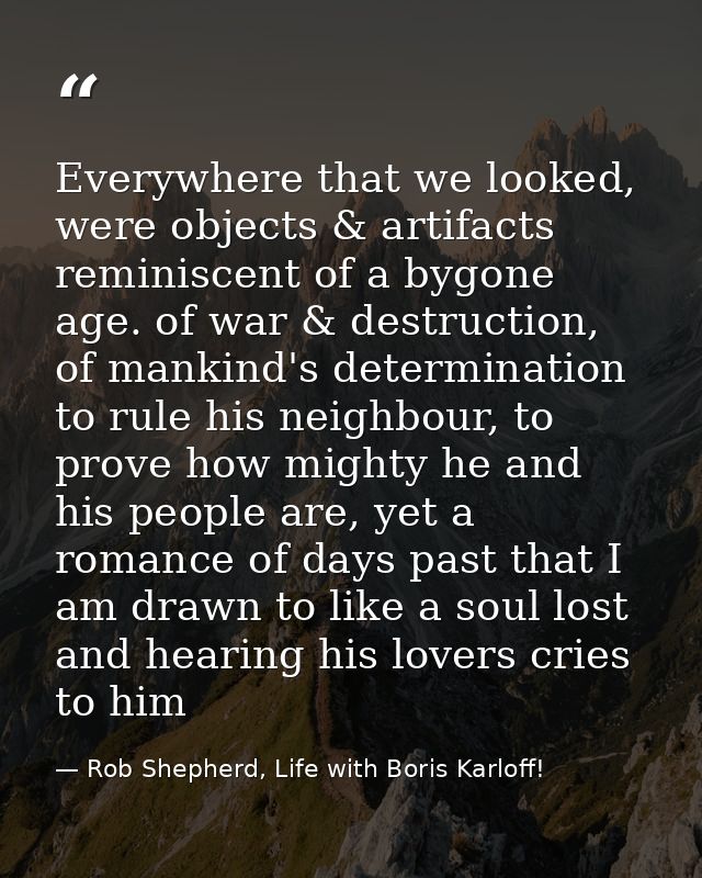 Everywhere that we looked, were objects & artifacts reminiscent of a bygone age. of war & destruction, of mankind's dete — Rob Shepherd, Life with Boris Karloff!