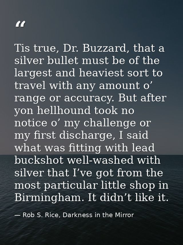 Tis true, Dr. Buzzard, that a silver bullet must be of the largest and heaviest sort to travel with any amount o’ range  — Rob S. Rice, Darkness in the Mirror