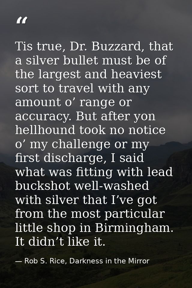 Tis true, Dr. Buzzard, that a silver bullet must be of the largest and heaviest sort to travel with any amount o’ range  — Rob S. Rice, Darkness in the Mirror