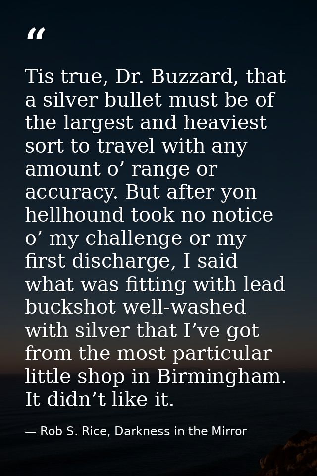 Tis true, Dr. Buzzard, that a silver bullet must be of the largest and heaviest sort to travel with any amount o’ range  — Rob S. Rice, Darkness in the Mirror