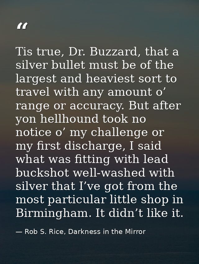Tis true, Dr. Buzzard, that a silver bullet must be of the largest and heaviest sort to travel with any amount o’ range  — Rob S. Rice, Darkness in the Mirror