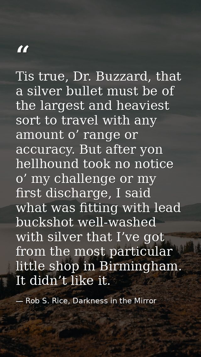 Tis true, Dr. Buzzard, that a silver bullet must be of the largest and heaviest sort to travel with any amount o’ range  — Rob S. Rice, Darkness in the Mirror