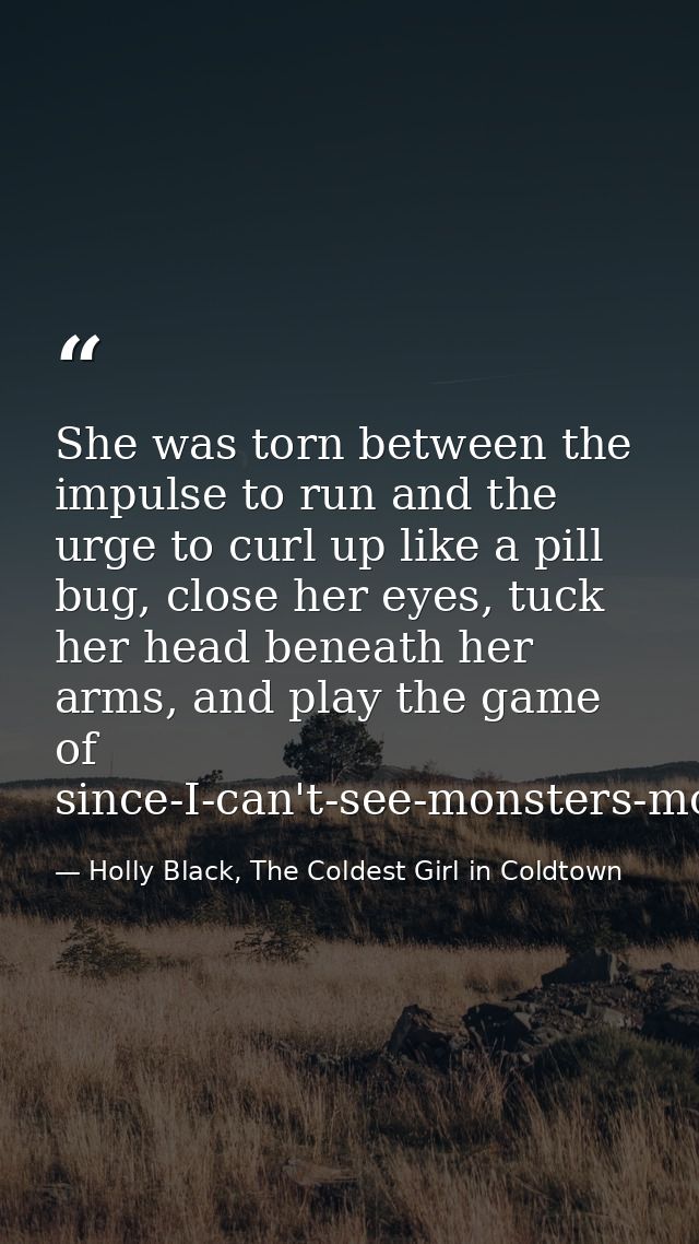 She was torn between the impulse to run and the urge to curl up like a pill bug, close her eyes, tuck her head beneath h — Holly Black, The Coldest Girl in Coldtown