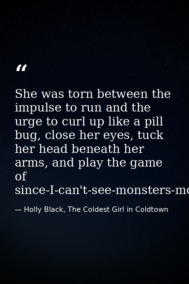 She was torn between the impulse to run and the urge to curl up like a pill bug, close her eyes, tuck her head beneath h — Holly Black, The Coldest Girl in Coldtown