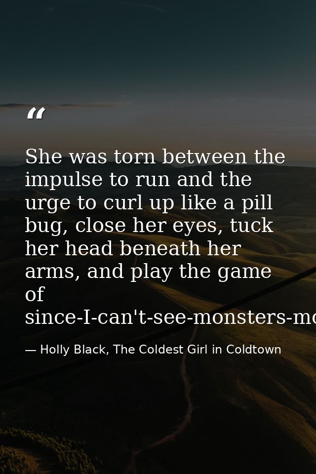 She was torn between the impulse to run and the urge to curl up like a pill bug, close her eyes, tuck her head beneath h — Holly Black, The Coldest Girl in Coldtown