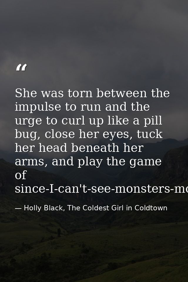She was torn between the impulse to run and the urge to curl up like a pill bug, close her eyes, tuck her head beneath h — Holly Black, The Coldest Girl in Coldtown