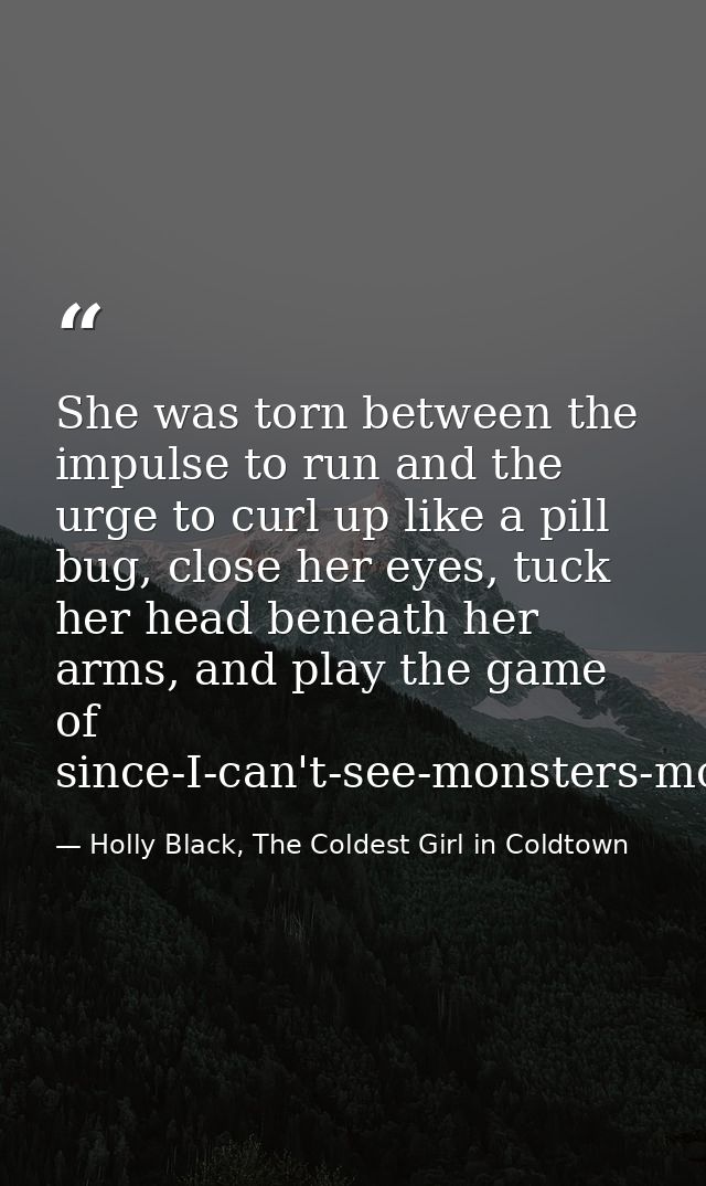 She was torn between the impulse to run and the urge to curl up like a pill bug, close her eyes, tuck her head beneath h — Holly Black, The Coldest Girl in Coldtown