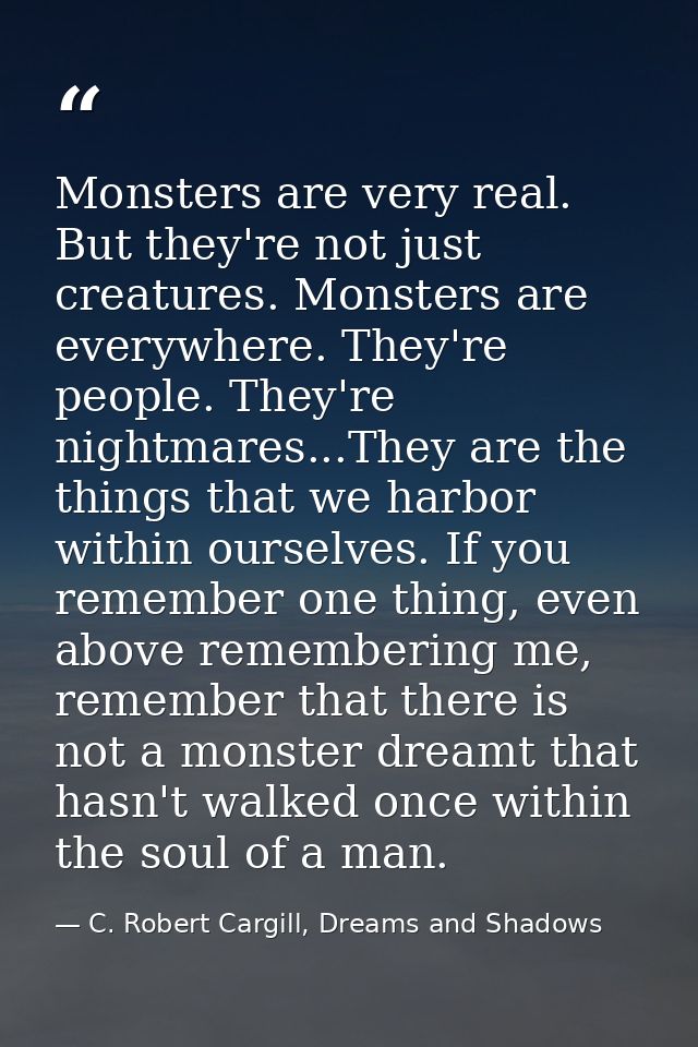 Monsters are very real. But they're not just creatures. Monsters are everywhere. They're people. They're nightmares...Th — C. Robert Cargill, Dreams and Shadows