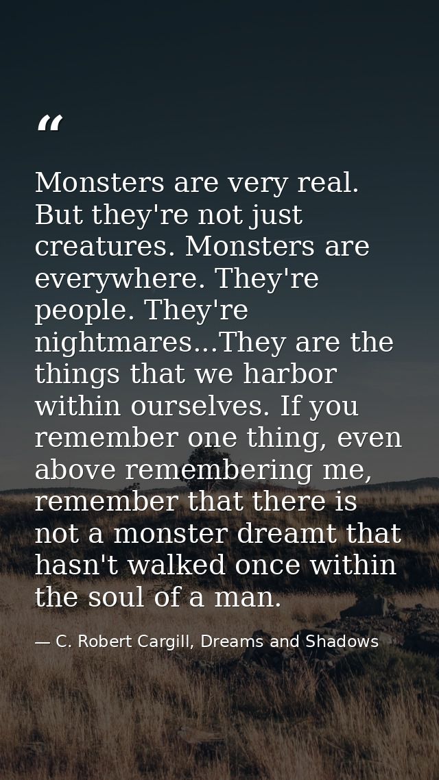 Monsters are very real. But they're not just creatures. Monsters are everywhere. They're people. They're nightmares...Th — C. Robert Cargill, Dreams and Shadows