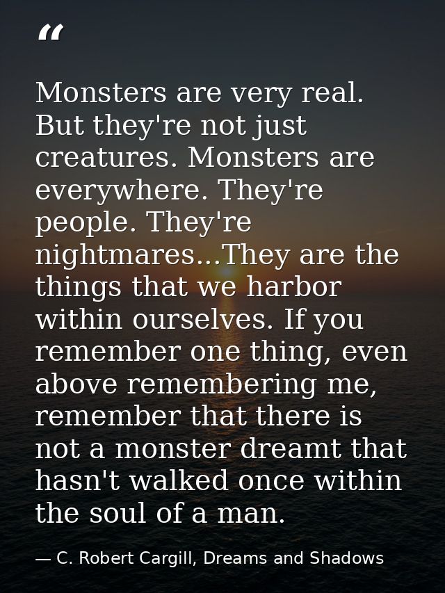 Monsters are very real. But they're not just creatures. Monsters are everywhere. They're people. They're nightmares...Th — C. Robert Cargill, Dreams and Shadows