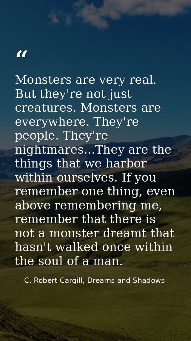 Monsters are very real. But they're not just creatures. Monsters are everywhere. They're people. They're nightmares...Th — C. Robert Cargill, Dreams and Shadows